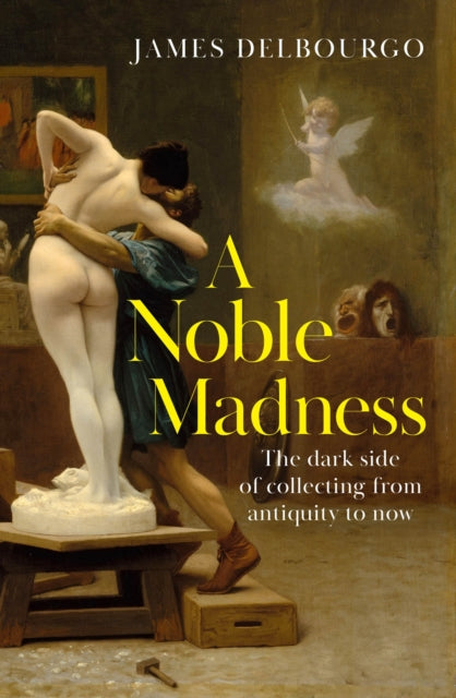 A Noble Madness : The dark side of collecting from antiquity to now by James Delbourgo 9781529424010