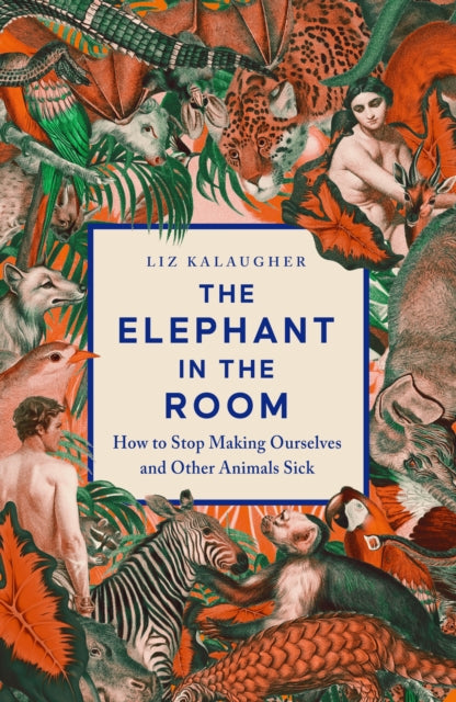 The Elephant in the Room : How to Stop Making Ourselves and Other Animals Sick by Liz Kalaugher 9781837731381