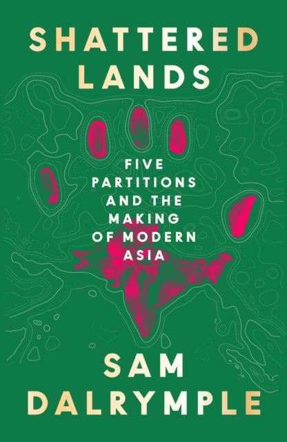 Shattered Lands : Five Partitions and the Making of Modern Asia by Sam Dalrymple 9780008466817