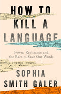 How to Kill a Language : Power, Resistance and the Race to Save Our Words by Sophia Smith Galer 9780008723729