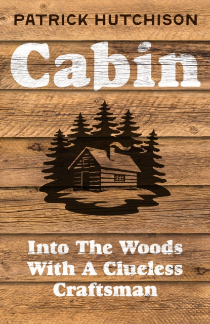 Cabin : Into the Woods with a Clueless Craftsman by Patrick Hutchison 9780008774134