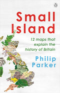 Small Island : 12 Maps That Explain The History of Britain by Philip Parker 9780241368275