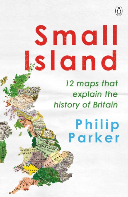 Small Island : 12 Maps That Explain The History of Britain by Philip Parker 9780241368275