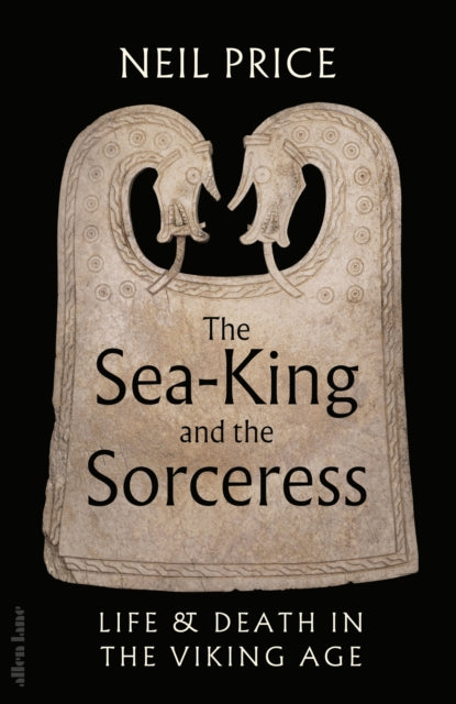 The Sea-King and the Sorceress : Life and Death in the Viking Age by Neil Price 9780241611333