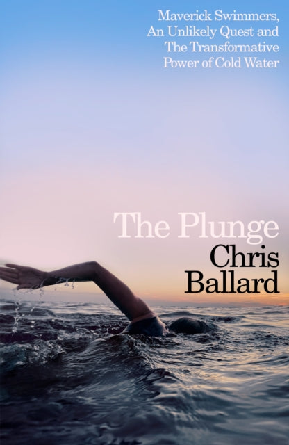 The Plunge : Maverick Swimmers, An Unlikely Quest, and The Transformative Power of Cold Water by Chris Ballard 9780241754825