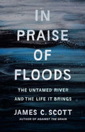 In Praise of Floods : The Untamed River and the Life It Brings by James C. Scott 9780300278491