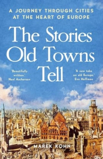 The Stories Old Towns Tell : A Journey through Cities at the Heart of Europe by Marek Kohn 9780300281064