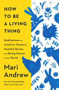 How to Be a Living Thing : Meditations on Intuitive Oysters, Hopeful Doves, and Being Human in the World by Mari Andrew 9780593831663