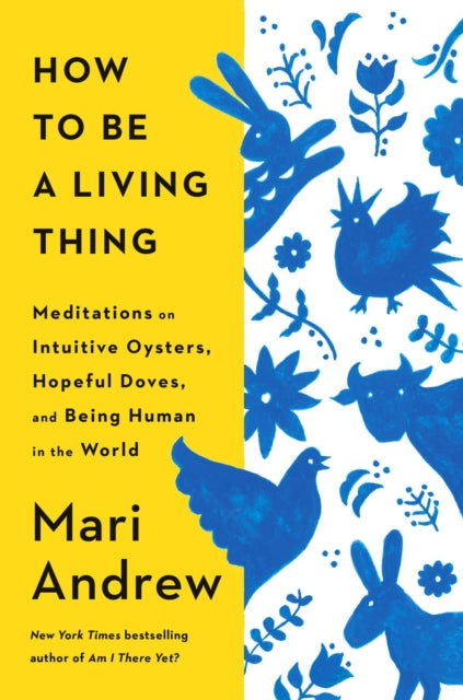 How to Be a Living Thing : Meditations on Intuitive Oysters, Hopeful Doves, and Being Human in the World by Mari Andrew 9780593831663