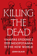 Killing the Dead : Vampire Epidemics from Mesopotamia to the New World by John Blair 9780691224794