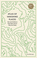 Atlas of Vanishing Places : The Lost Worlds as They Were and as They Are Today by Travis Elborough 9780711281158