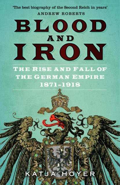 Blood and Iron : The Rise and Fall of the German Empire 1871-1918 by Katja Hoyer 9780750998598