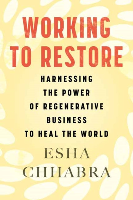 Working to Restore : Harnessing the Power of Regenerative Business to Heal the World by Esha Chhabra 9780807093351