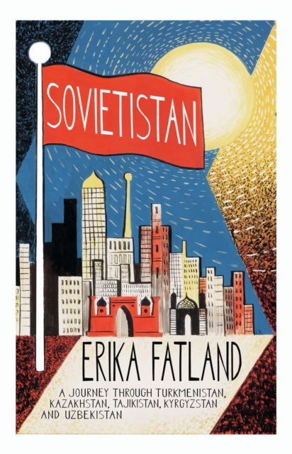 Sovietistan : A Journey Through Turkmenistan, Kazakhstan, Tajikistan, Kyrgyzstan and Uzbekistan by Erika Fatland 9780857057747