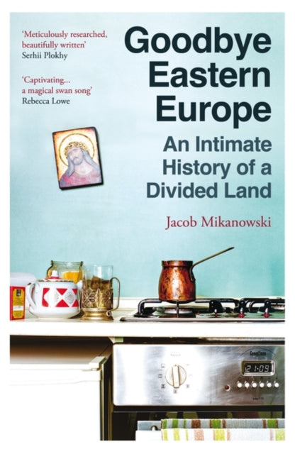 Goodbye Eastern Europe : An Intimate History of a Divided Land by Jacob Mikanowski 9780861547326