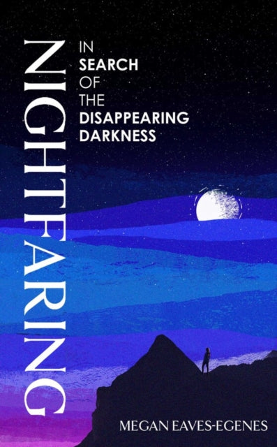 Nightfaring : In Search of the Disappearing Darkness by Megan Eaves-Egenes 9781398532946