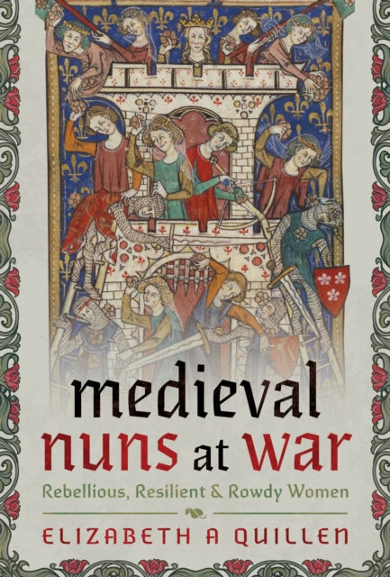 Medieval Nuns at War : Rebellious, Resilient and Rowdy Women by Elizabeth A Quillen 9781399057516
