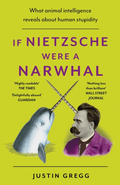 If Nietzsche Were a Narwhal : What Animal Intelligence Reveals About Human Stupidity by Justin Gregg 9781399712477