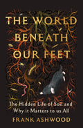 The World Beneath Our Feet : The Hidden Life of Soil and Why It Matters to Us All by Frank Ashwood 9781399742474