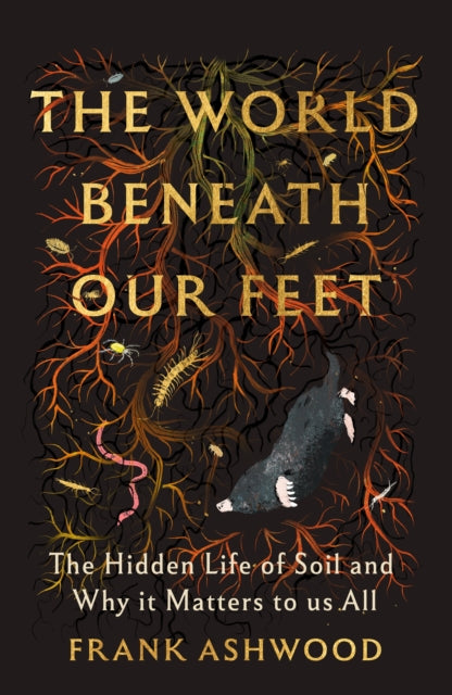 The World Beneath Our Feet : The Hidden Life of Soil and Why It Matters to Us All by Frank Ashwood 9781399742474