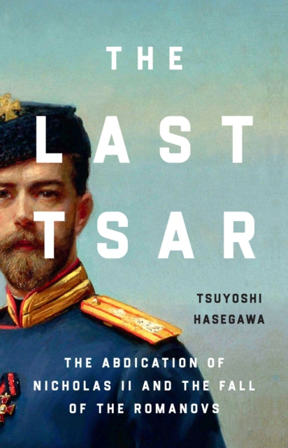 The Last Tsar : The Abdication of Nicholas II and the Fall of the Romanovs by Tsuyoshi Hasegawa 9781399819831