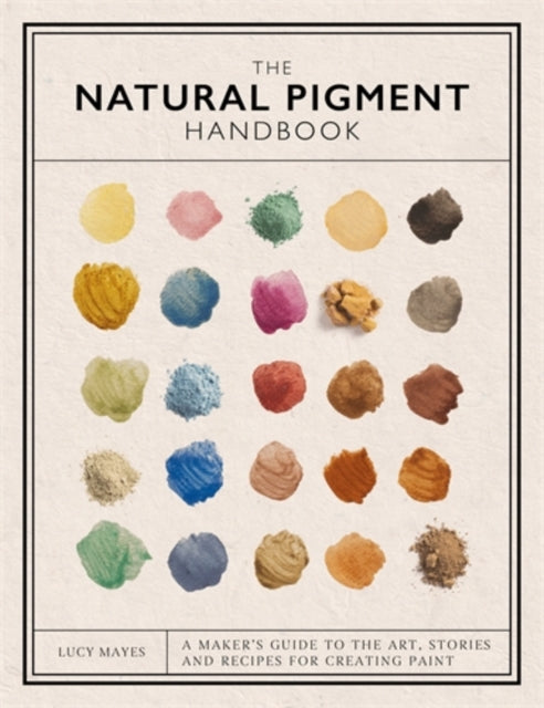 The Natural Pigment Handbook : A Maker's Guide to the Art, Stories and Recipes for Creating Paint by Lucy Mayes 9781446314814