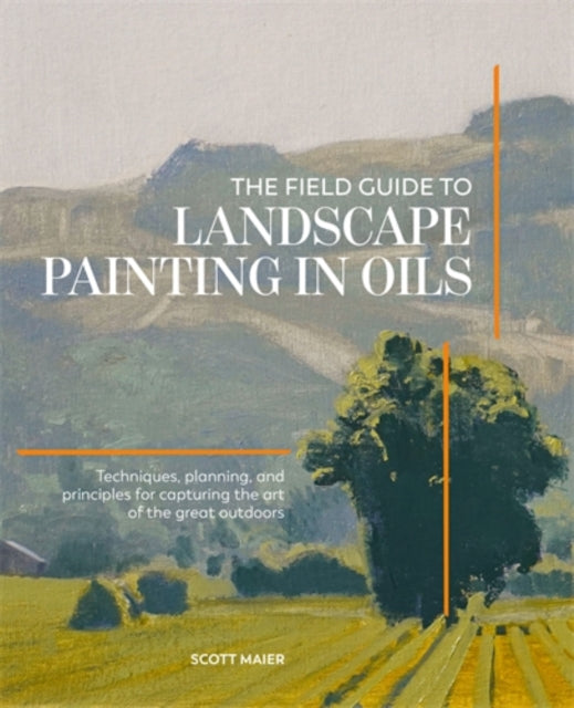 The Field Guide to Landscape Painting in Oils : Techniques, Planning, and Principles for Capturing the Art of the Great Outdoors by Scott Maier 9781446316849