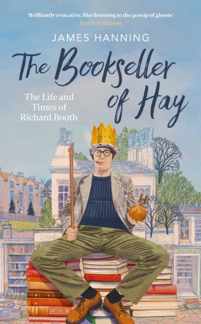 The Bookseller of Hay : The Life and Times of Richard Booth by James Hanning 9781472159786