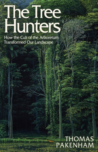 The Tree Hunters : How the Cult of the Arboretum Transformed Our Landscape by Thomas Pakenham 9781474611909