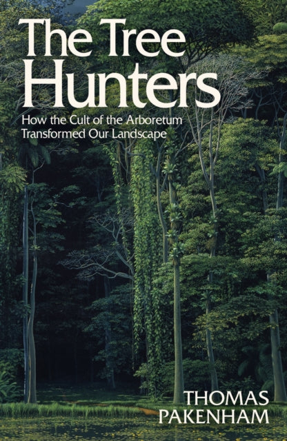The Tree Hunters : How the Cult of the Arboretum Transformed Our Landscape by Thomas Pakenham 9781474611916
