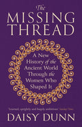 The Missing Thread : A New History of the Ancient World Through the Women Who Shaped It by Daisy Dunn 9781474615631