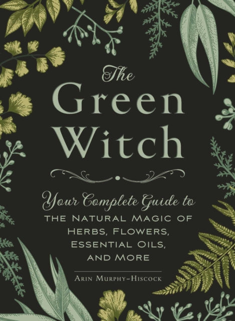 The Green Witch : Your Complete Guide to the Natural Magic of Herbs, Flowers, Essential Oils, and More by Arin Murphy-Hiscock 9781507204719