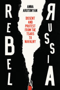 Rebel Russia : Dissent and Protest from the Tsars to Navalny by Anna Arutunyan 9781509552290