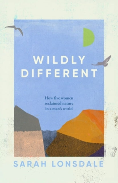 Wildly Different : Five Women Who Reclaimed Nature in a Man's World by Sarah Lonsdale 9781526168696