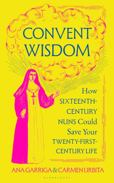 Convent Wisdom : How Sixteenth-Century Nuns Could Save Your Twenty-First-Century Life by Ana Garriga 9781526680709