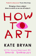 How To Art : Bringing a Fancy Subject Down to Earth so We Can All Enjoy It by Kate Bryan 9781529154528