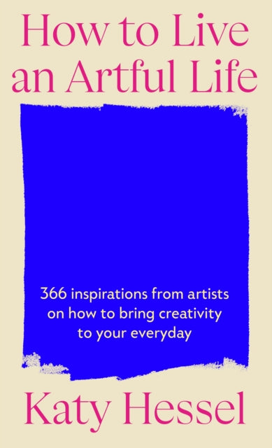 How To Live An Artful Life : 366 Inspirations from Artists on how to Bring Creativity to Your Everyday by Katy Hessel 9781529155204