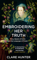 Embroidering Her Truth : Mary, Queen of Scots and the Language of Power by Clare Hunter 9781529346282