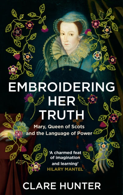 Embroidering Her Truth : Mary, Queen of Scots and the Language of Power by Clare Hunter 9781529346282