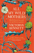 All My Wild Mothers : Motherhood, loss and an apothecary garden by Victoria Bennett 9781529398656