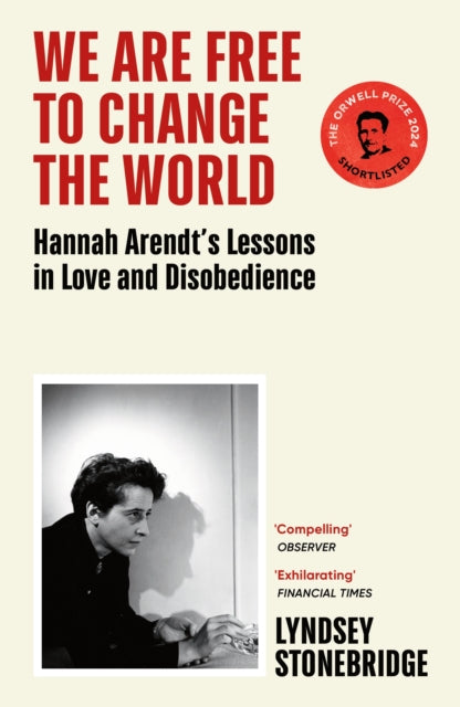We Are Free to Change the World : Hannah Arendt’s Lessons in Love and Disobedience by Lyndsey Stonebridge 9781529933406