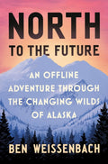 North to the Future : An Offline Adventure through the Changing Wilds of Alaska by Ben Weissenbach 9781538758335