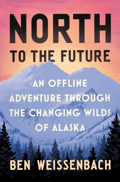 North to the Future : An Offline Adventure through the Changing Wilds of Alaska by Ben Weissenbach 9781538758335