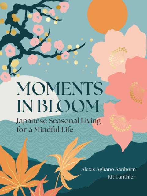 Moments in Bloom : Japanese Seasonal Living for a Mindful Life by Alexis Agliano Sanborn 9781577158257