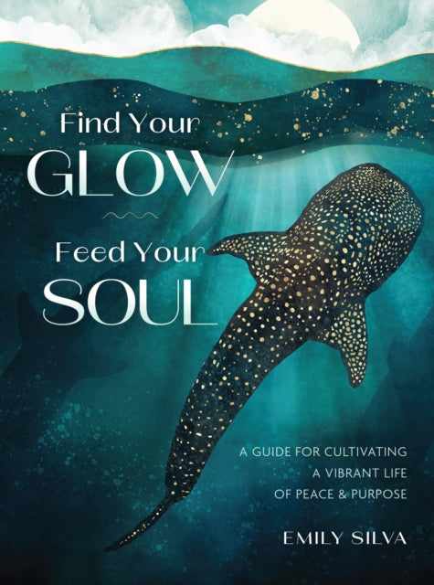 Find Your Glow, Feed Your Soul : A Guide for Cultivating a Vibrant Life of Peace & Purpose by Emily Silva 9781577158882