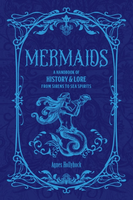 Mermaids : A Handbook of History & Lore from Sirens to Sea Spirits by Agnes Hollyhock 9781577158929
