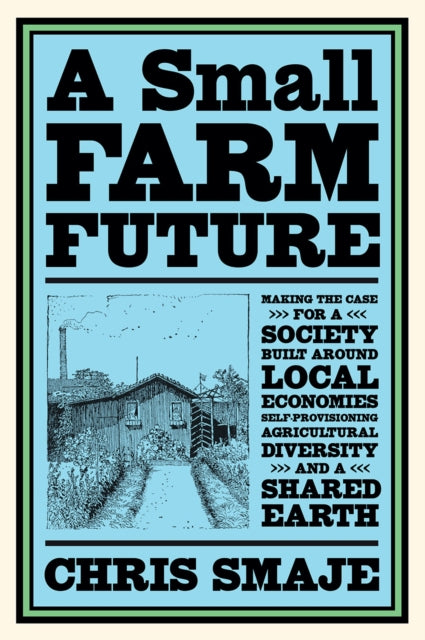 A Small Farm Future : Making the Case for a Society Built Around Local Economies, Self-Provisioning, Agricultural Diversity and a Shared Earth by Chris Smaje 9781603589024