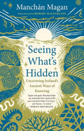Seeing What's Hidden : Uncovering Ireland's Ancient Ways of Knowing by Manchan Magan 9781645025139