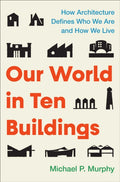 Our World in Ten Buildings : How Architecture Defines Who We Are and How We Live by Michael Murphy 9781668056554