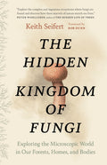 The Hidden Kingdom of Fungi : Exploring the Microscopic World in Our Forests, Homes, and Bodies by Keith Seifert 9781778402111